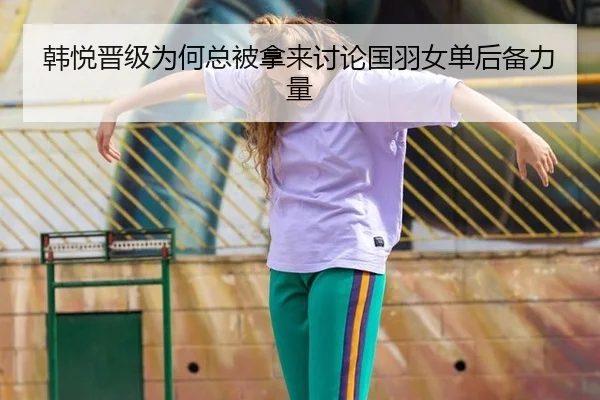 韩悦晋级为何总被拿来讨论国羽女单后备力量